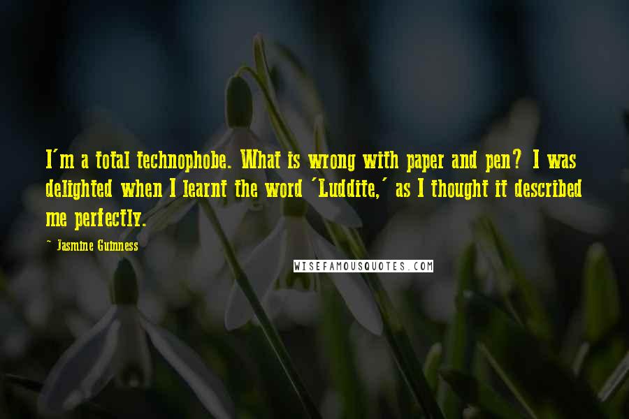 Jasmine Guinness Quotes: I'm a total technophobe. What is wrong with paper and pen? I was delighted when I learnt the word 'Luddite,' as I thought it described me perfectly.