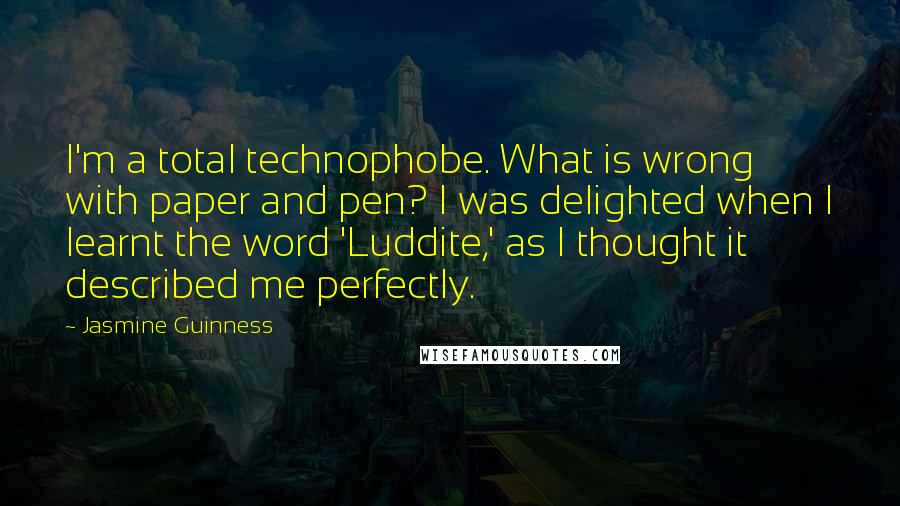 Jasmine Guinness Quotes: I'm a total technophobe. What is wrong with paper and pen? I was delighted when I learnt the word 'Luddite,' as I thought it described me perfectly.