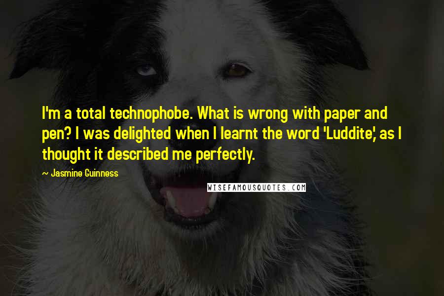Jasmine Guinness Quotes: I'm a total technophobe. What is wrong with paper and pen? I was delighted when I learnt the word 'Luddite,' as I thought it described me perfectly.