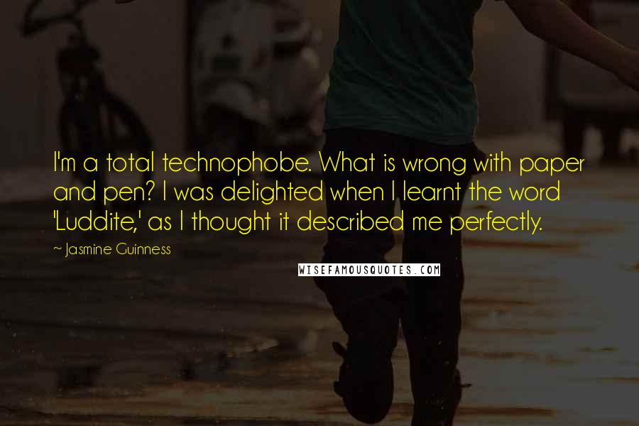 Jasmine Guinness Quotes: I'm a total technophobe. What is wrong with paper and pen? I was delighted when I learnt the word 'Luddite,' as I thought it described me perfectly.