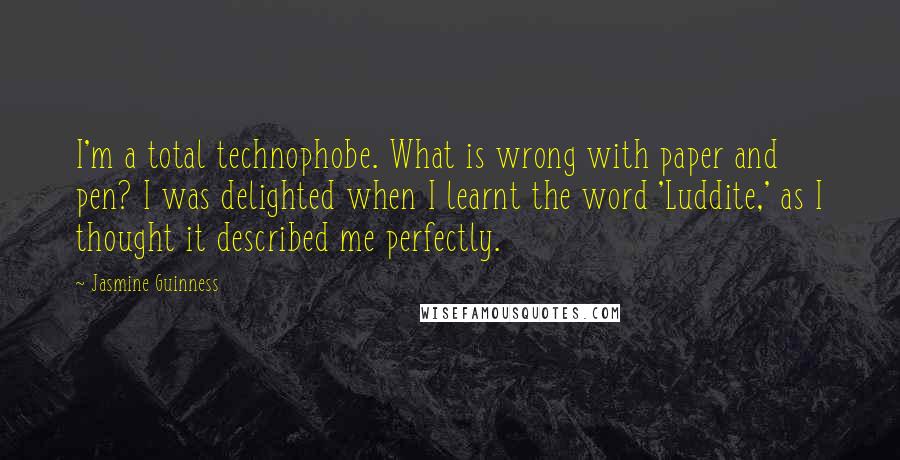Jasmine Guinness Quotes: I'm a total technophobe. What is wrong with paper and pen? I was delighted when I learnt the word 'Luddite,' as I thought it described me perfectly.