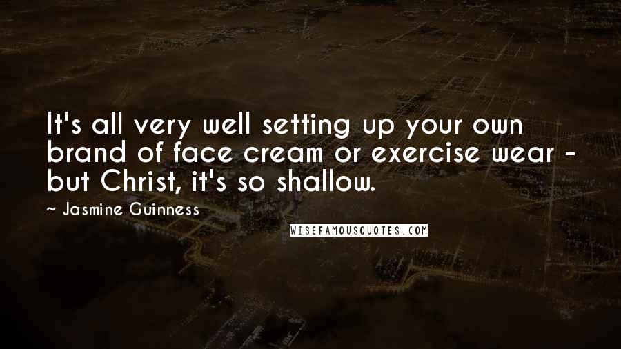 Jasmine Guinness Quotes: It's all very well setting up your own brand of face cream or exercise wear - but Christ, it's so shallow.
