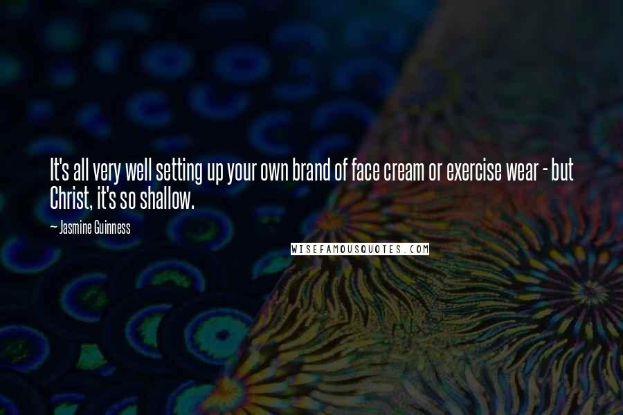 Jasmine Guinness Quotes: It's all very well setting up your own brand of face cream or exercise wear - but Christ, it's so shallow.