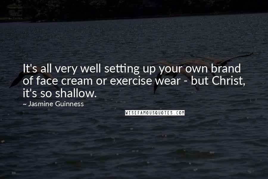 Jasmine Guinness Quotes: It's all very well setting up your own brand of face cream or exercise wear - but Christ, it's so shallow.