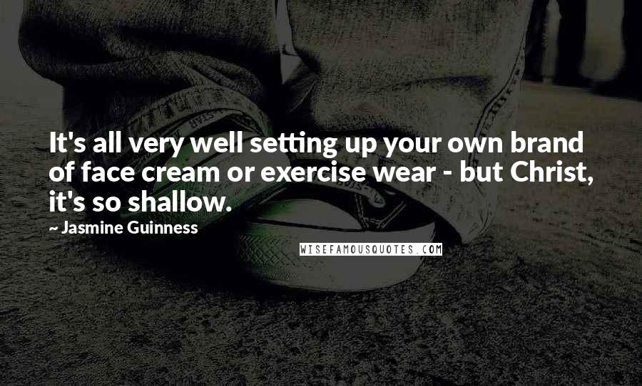 Jasmine Guinness Quotes: It's all very well setting up your own brand of face cream or exercise wear - but Christ, it's so shallow.