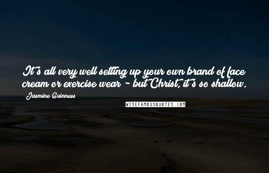 Jasmine Guinness Quotes: It's all very well setting up your own brand of face cream or exercise wear - but Christ, it's so shallow.