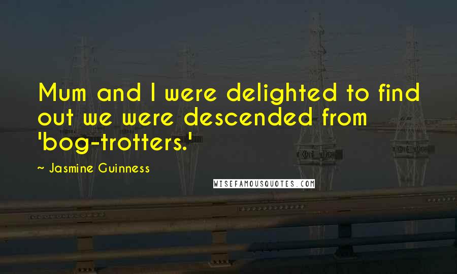 Jasmine Guinness Quotes: Mum and I were delighted to find out we were descended from 'bog-trotters.'