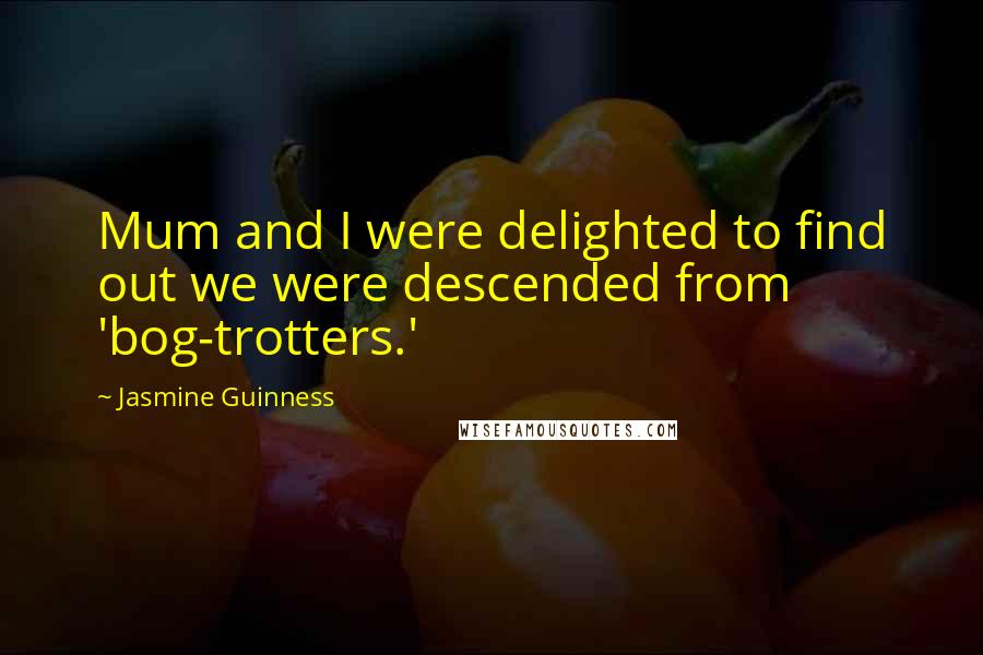 Jasmine Guinness Quotes: Mum and I were delighted to find out we were descended from 'bog-trotters.'