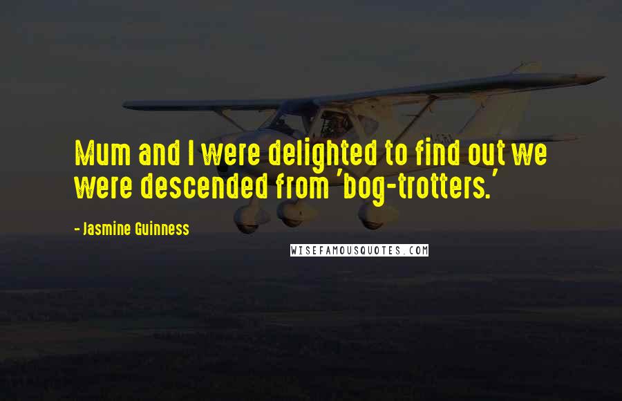 Jasmine Guinness Quotes: Mum and I were delighted to find out we were descended from 'bog-trotters.'
