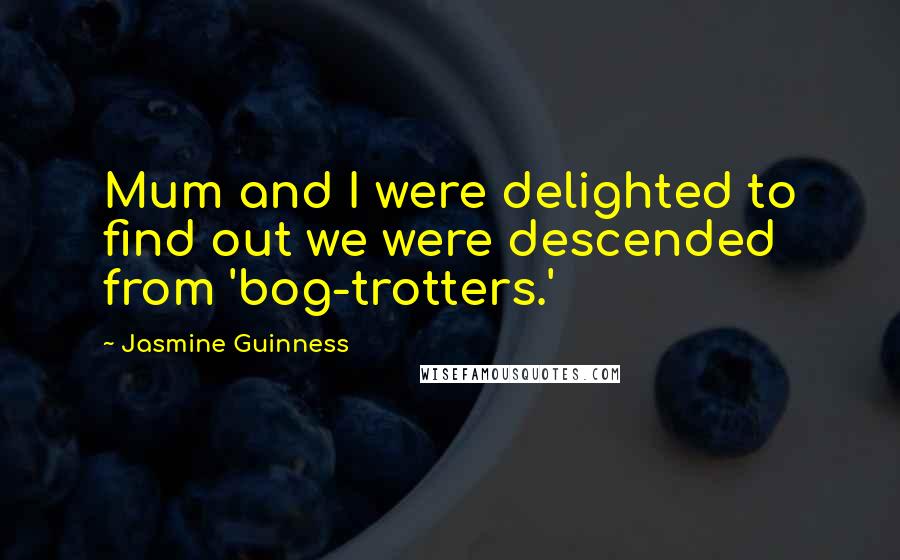 Jasmine Guinness Quotes: Mum and I were delighted to find out we were descended from 'bog-trotters.'