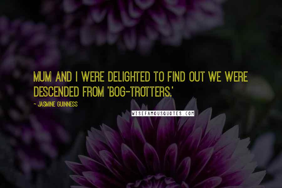 Jasmine Guinness Quotes: Mum and I were delighted to find out we were descended from 'bog-trotters.'