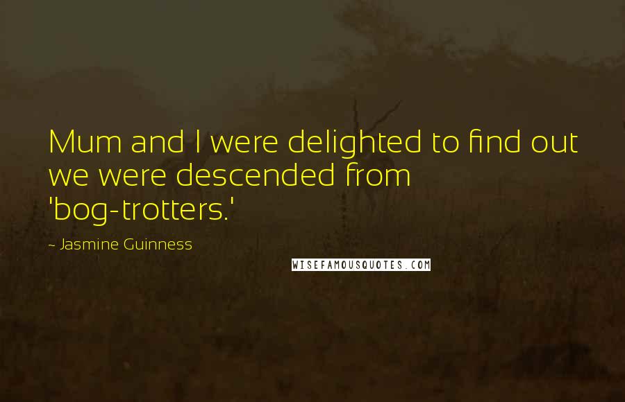 Jasmine Guinness Quotes: Mum and I were delighted to find out we were descended from 'bog-trotters.'