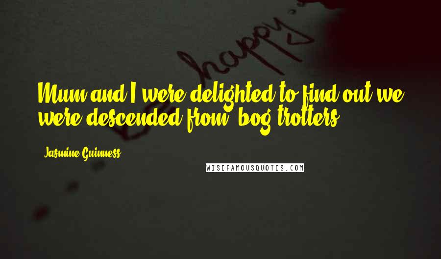 Jasmine Guinness Quotes: Mum and I were delighted to find out we were descended from 'bog-trotters.'