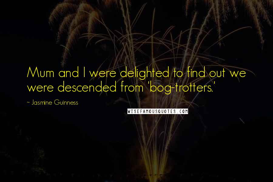 Jasmine Guinness Quotes: Mum and I were delighted to find out we were descended from 'bog-trotters.'