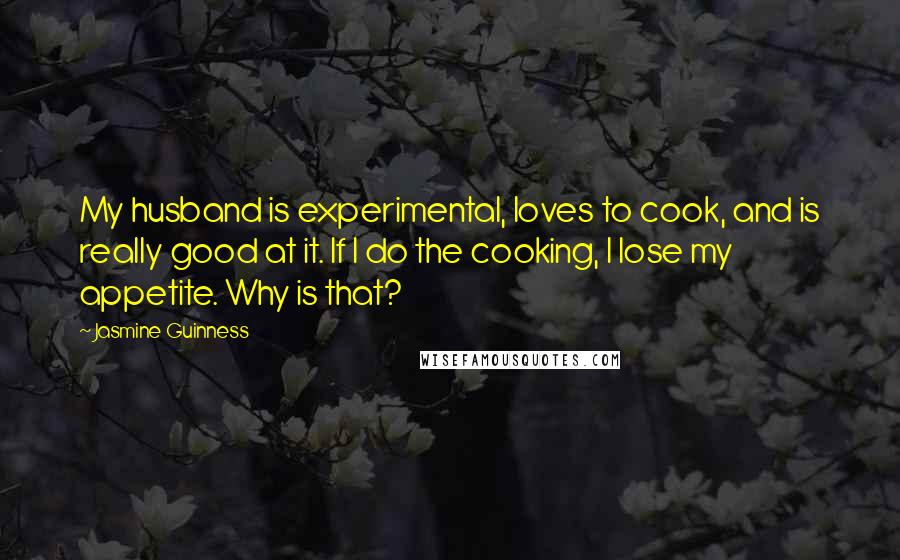 Jasmine Guinness Quotes: My husband is experimental, loves to cook, and is really good at it. If I do the cooking, I lose my appetite. Why is that?