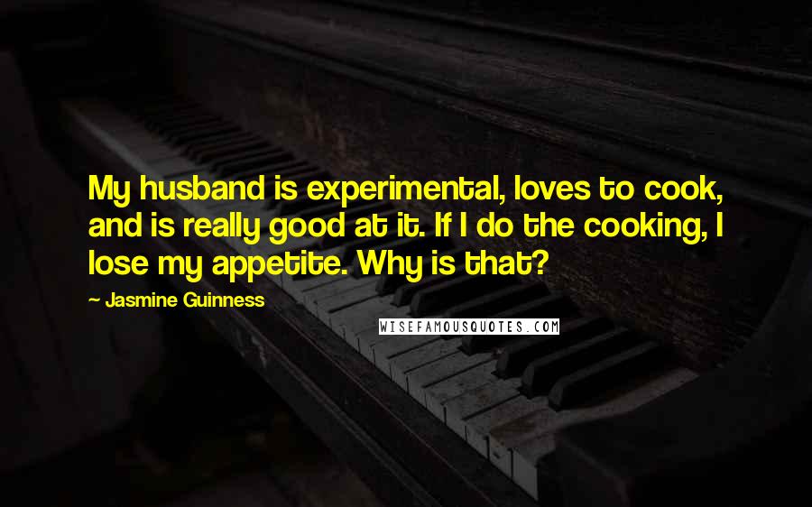 Jasmine Guinness Quotes: My husband is experimental, loves to cook, and is really good at it. If I do the cooking, I lose my appetite. Why is that?