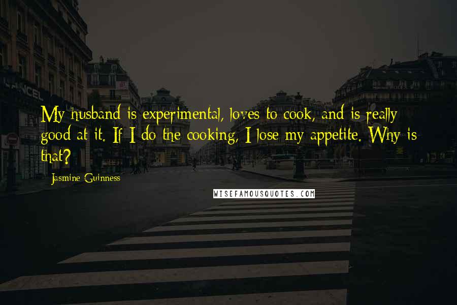 Jasmine Guinness Quotes: My husband is experimental, loves to cook, and is really good at it. If I do the cooking, I lose my appetite. Why is that?