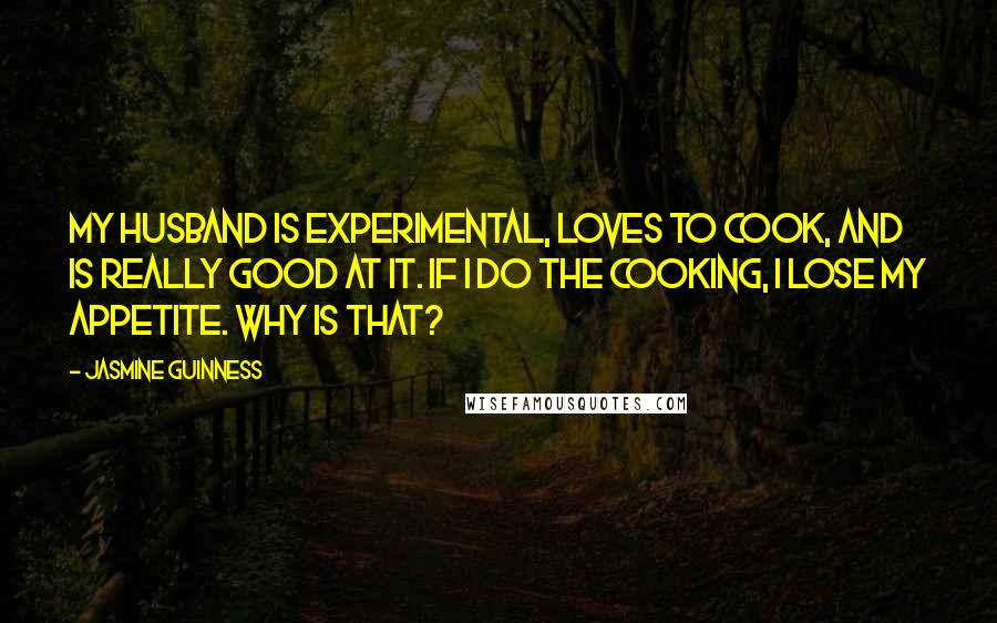 Jasmine Guinness Quotes: My husband is experimental, loves to cook, and is really good at it. If I do the cooking, I lose my appetite. Why is that?