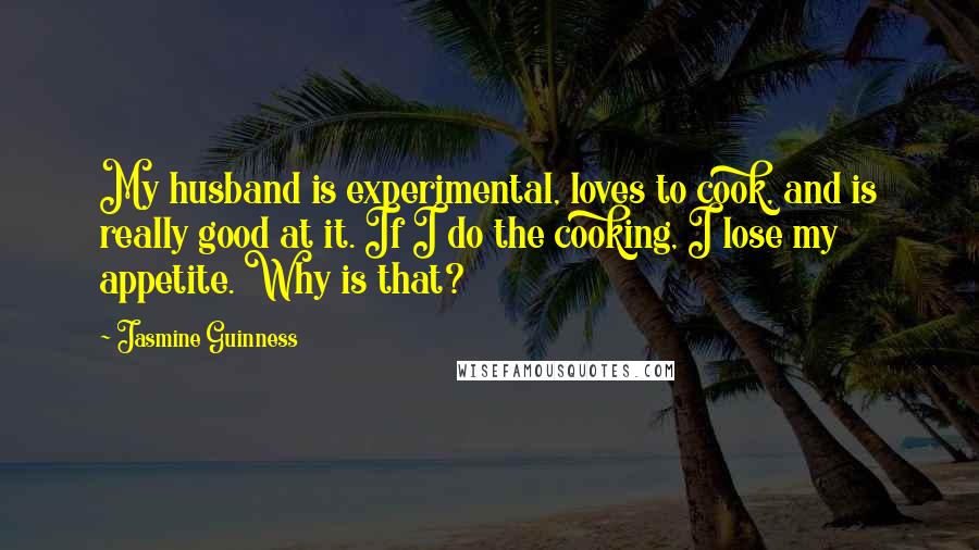 Jasmine Guinness Quotes: My husband is experimental, loves to cook, and is really good at it. If I do the cooking, I lose my appetite. Why is that?