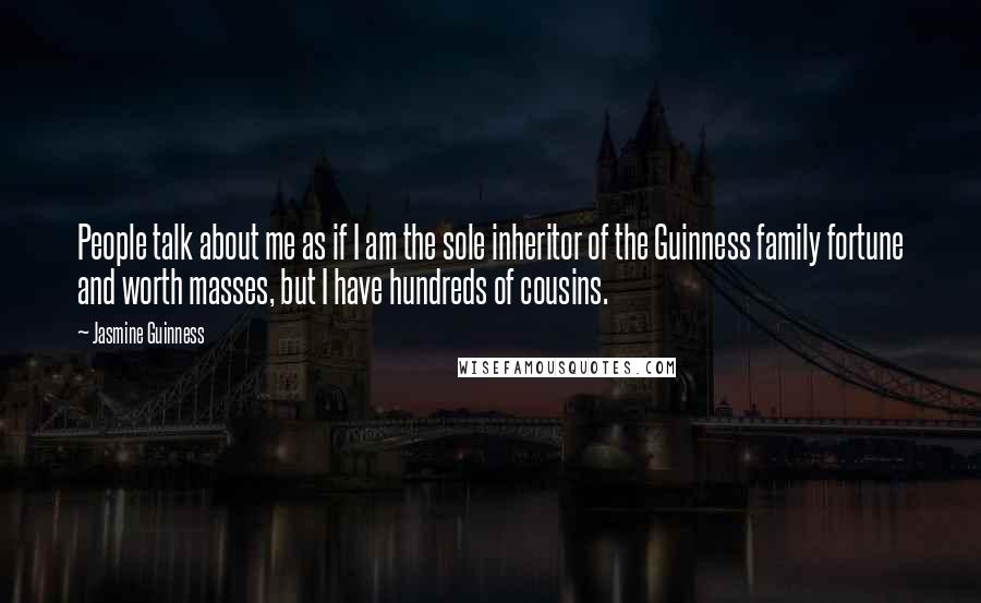 Jasmine Guinness Quotes: People talk about me as if I am the sole inheritor of the Guinness family fortune and worth masses, but I have hundreds of cousins.
