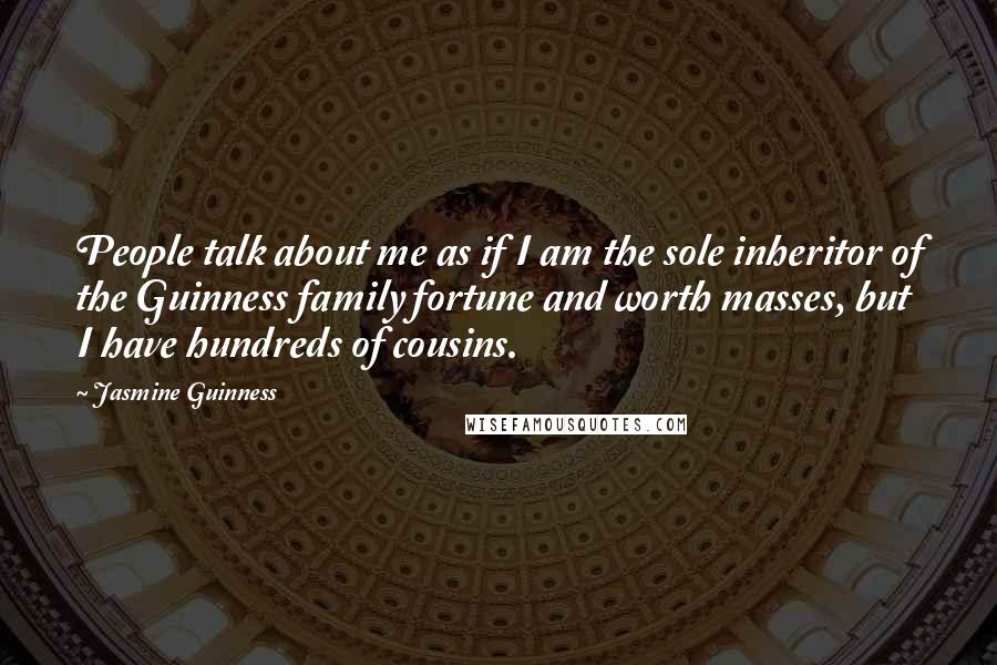 Jasmine Guinness Quotes: People talk about me as if I am the sole inheritor of the Guinness family fortune and worth masses, but I have hundreds of cousins.