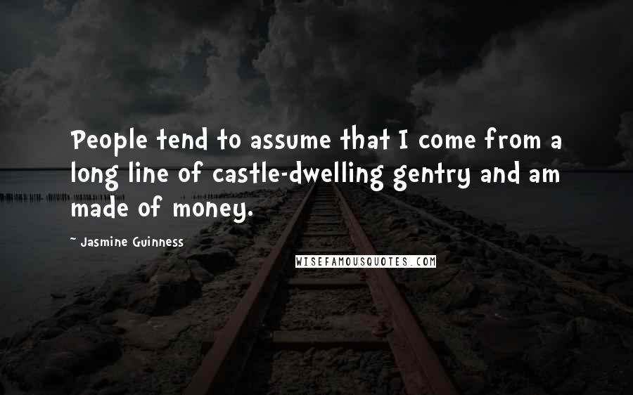 Jasmine Guinness Quotes: People tend to assume that I come from a long line of castle-dwelling gentry and am made of money.