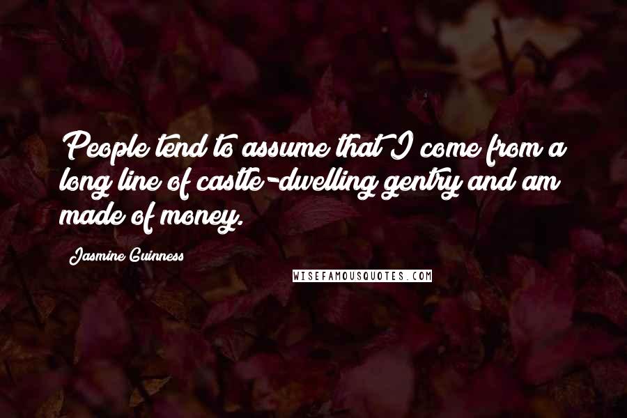 Jasmine Guinness Quotes: People tend to assume that I come from a long line of castle-dwelling gentry and am made of money.