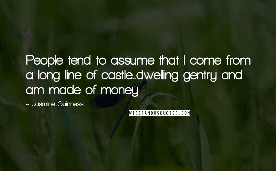 Jasmine Guinness Quotes: People tend to assume that I come from a long line of castle-dwelling gentry and am made of money.