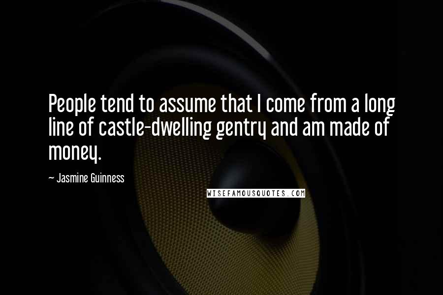 Jasmine Guinness Quotes: People tend to assume that I come from a long line of castle-dwelling gentry and am made of money.