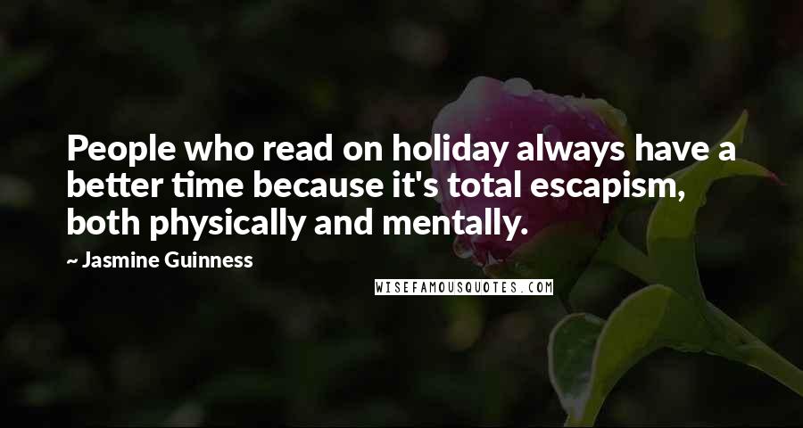 Jasmine Guinness Quotes: People who read on holiday always have a better time because it's total escapism, both physically and mentally.