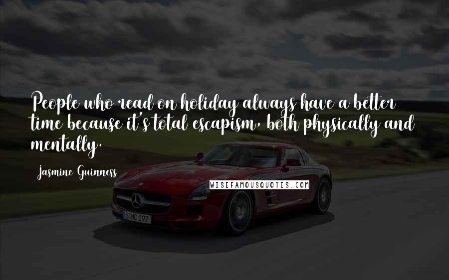 Jasmine Guinness Quotes: People who read on holiday always have a better time because it's total escapism, both physically and mentally.