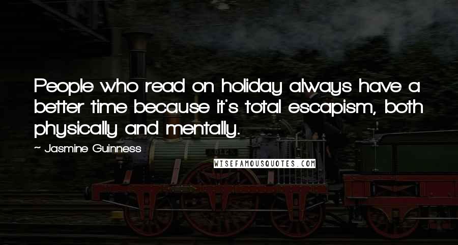 Jasmine Guinness Quotes: People who read on holiday always have a better time because it's total escapism, both physically and mentally.