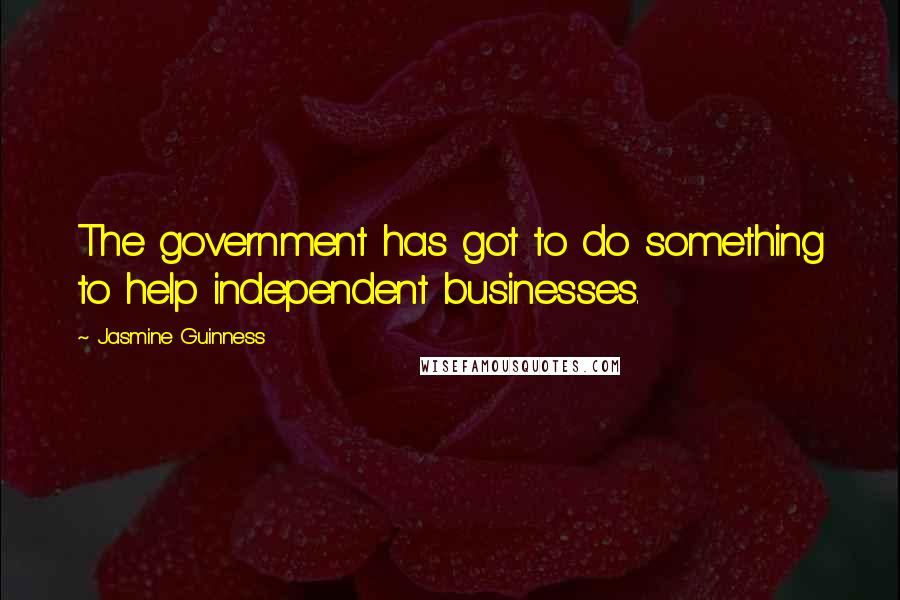 Jasmine Guinness Quotes: The government has got to do something to help independent businesses.