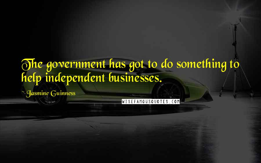 Jasmine Guinness Quotes: The government has got to do something to help independent businesses.
