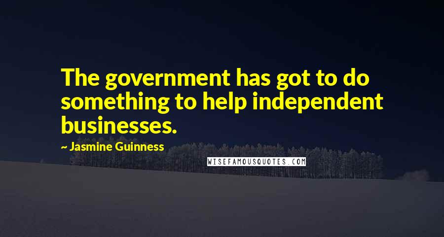 Jasmine Guinness Quotes: The government has got to do something to help independent businesses.