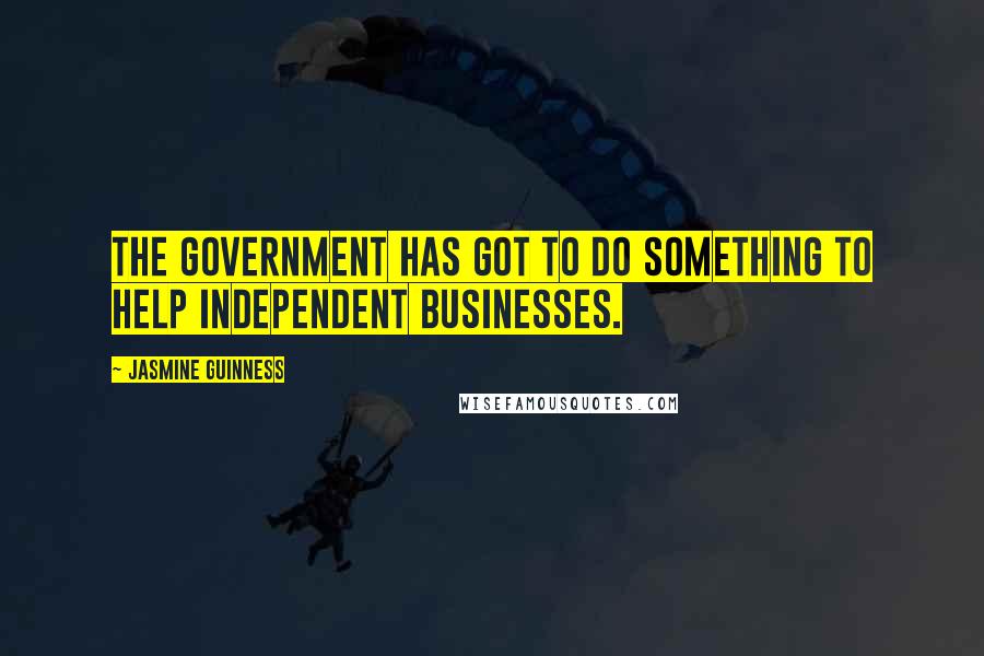 Jasmine Guinness Quotes: The government has got to do something to help independent businesses.