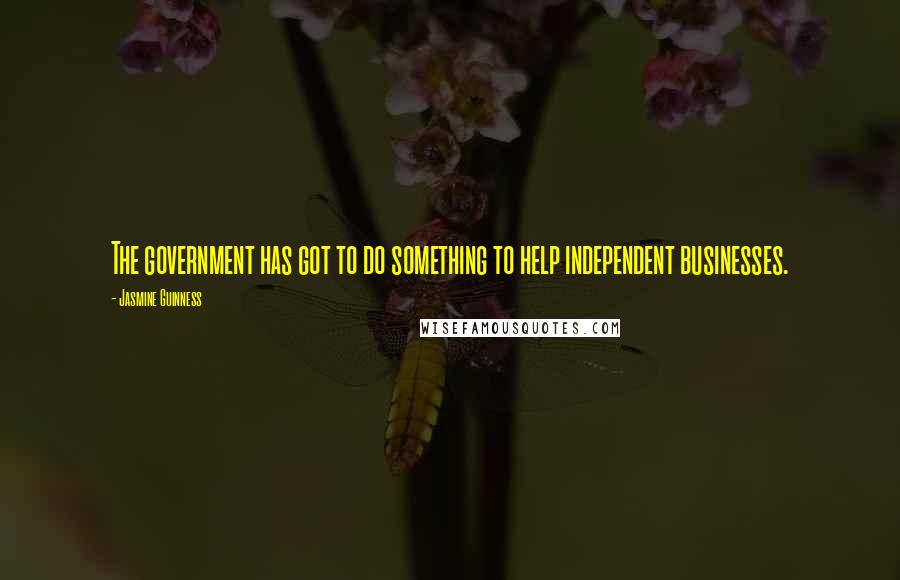 Jasmine Guinness Quotes: The government has got to do something to help independent businesses.