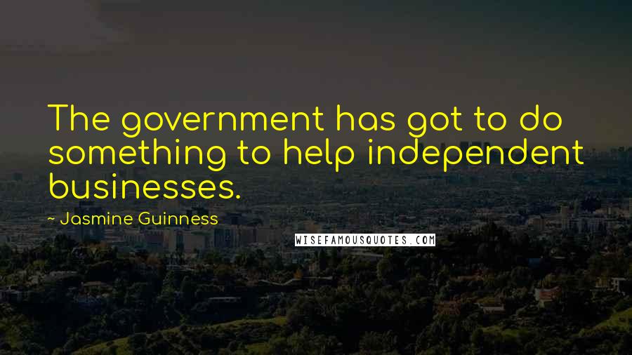 Jasmine Guinness Quotes: The government has got to do something to help independent businesses.