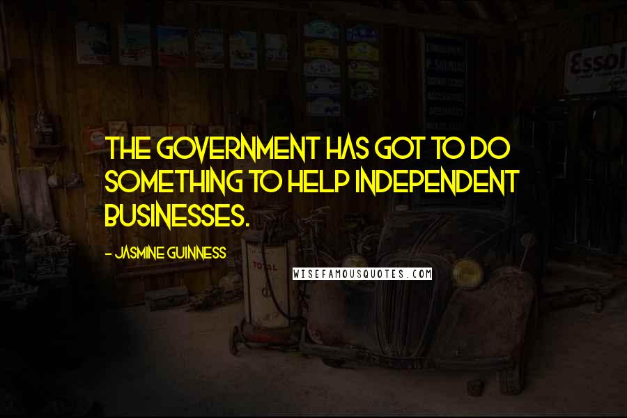 Jasmine Guinness Quotes: The government has got to do something to help independent businesses.