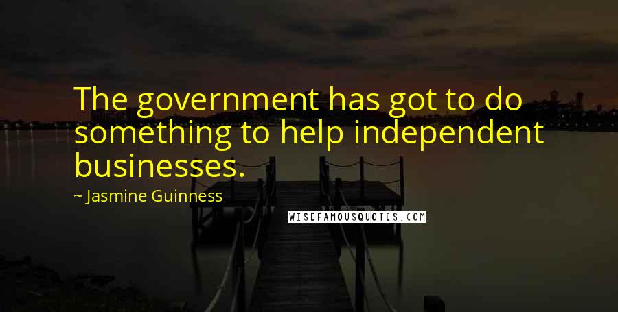 Jasmine Guinness Quotes: The government has got to do something to help independent businesses.