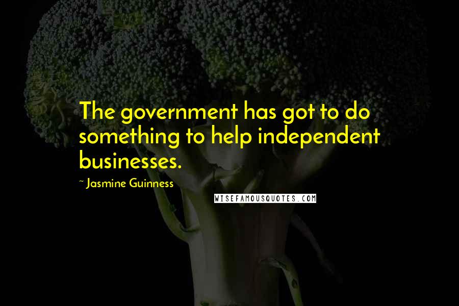 Jasmine Guinness Quotes: The government has got to do something to help independent businesses.