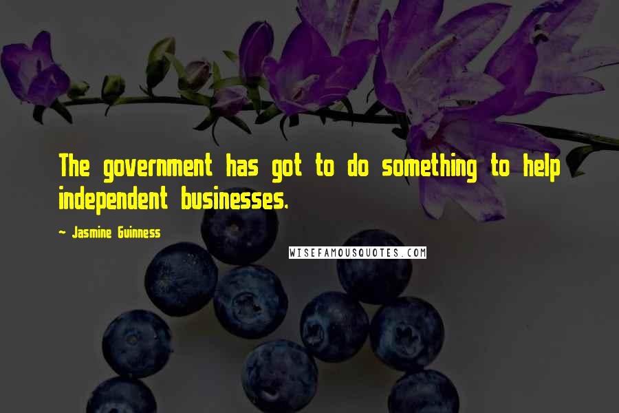 Jasmine Guinness Quotes: The government has got to do something to help independent businesses.