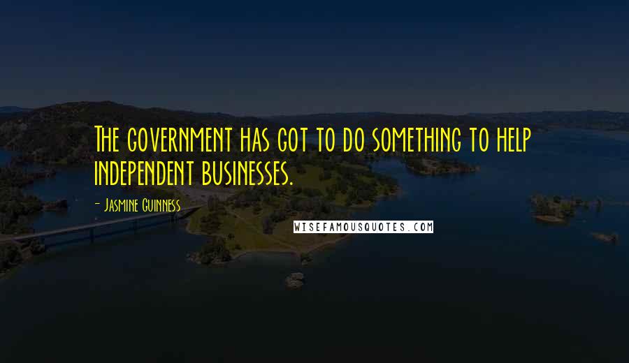 Jasmine Guinness Quotes: The government has got to do something to help independent businesses.