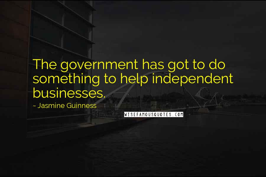 Jasmine Guinness Quotes: The government has got to do something to help independent businesses.