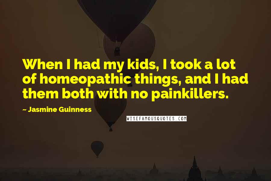 Jasmine Guinness Quotes: When I had my kids, I took a lot of homeopathic things, and I had them both with no painkillers.