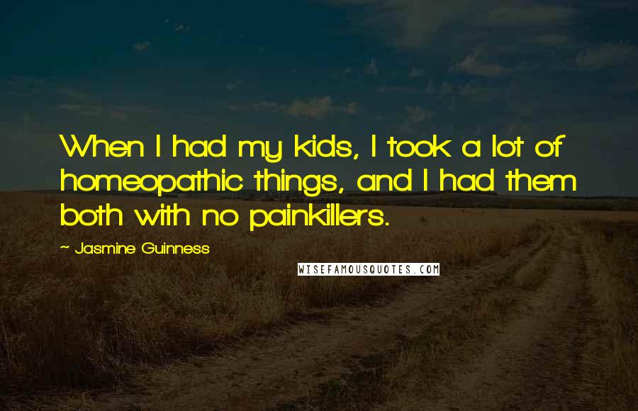 Jasmine Guinness Quotes: When I had my kids, I took a lot of homeopathic things, and I had them both with no painkillers.