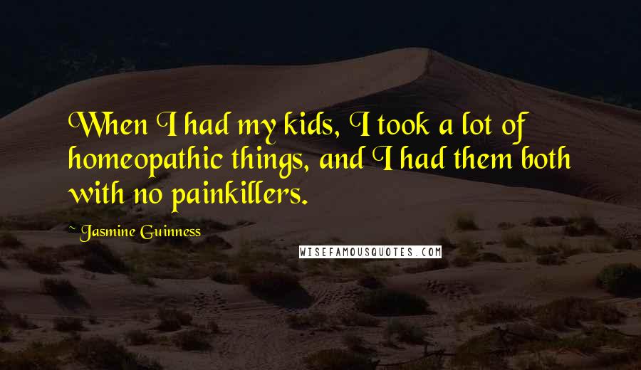 Jasmine Guinness Quotes: When I had my kids, I took a lot of homeopathic things, and I had them both with no painkillers.