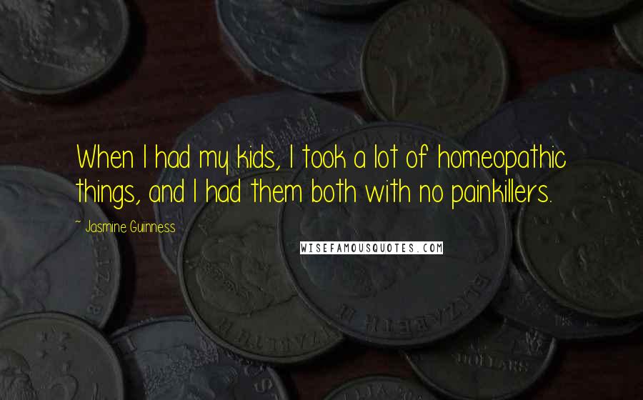 Jasmine Guinness Quotes: When I had my kids, I took a lot of homeopathic things, and I had them both with no painkillers.