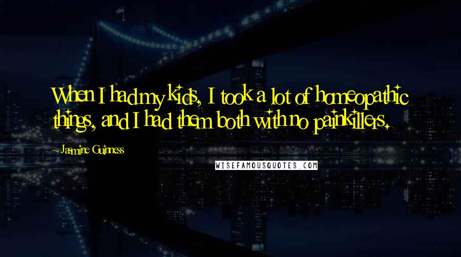 Jasmine Guinness Quotes: When I had my kids, I took a lot of homeopathic things, and I had them both with no painkillers.