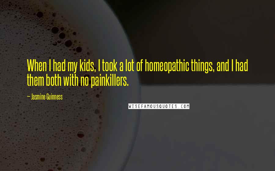 Jasmine Guinness Quotes: When I had my kids, I took a lot of homeopathic things, and I had them both with no painkillers.